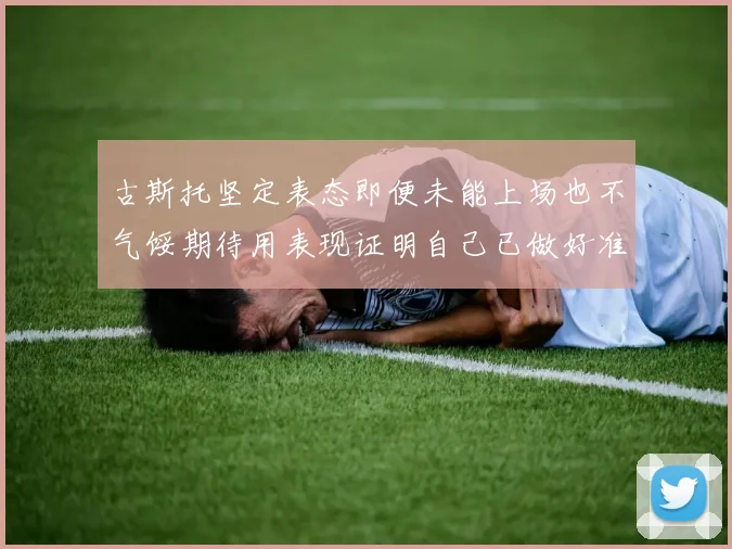古斯托坚定表态即便未能上场也不气馁期待用表现证明自己已做好准备