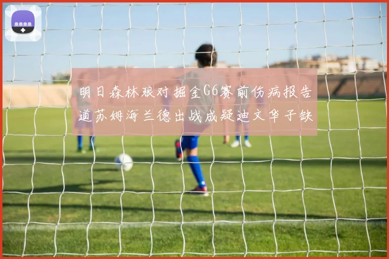 明日森林狼对掘金G6赛前伤病报告道苏姆海兰德出战成疑迪文华子缺阵